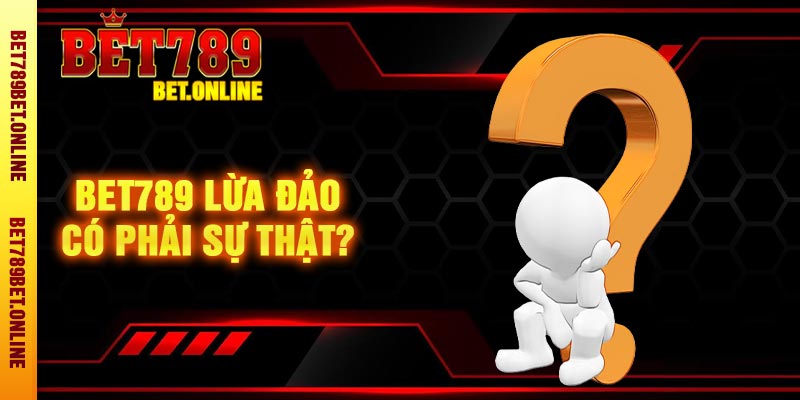 Bet789 lừa đảo có phải sự thật?